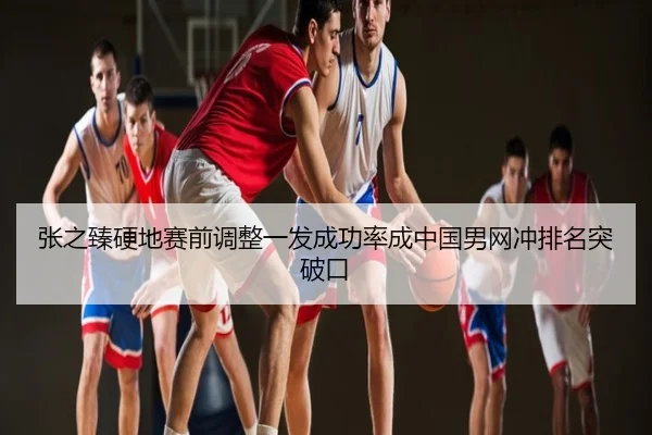 张之臻硬地赛前调整一发成功率成中国男网冲排名突破口