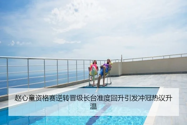 赵心童资格赛逆转晋级长台准度回升引发冲冠热议升温