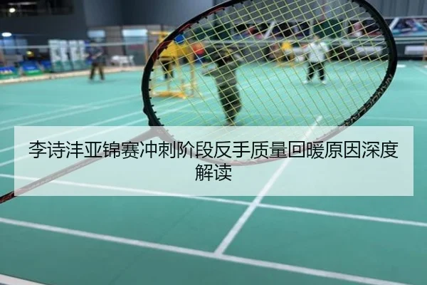 李诗沣亚锦赛冲刺阶段反手质量回暖原因深度解读