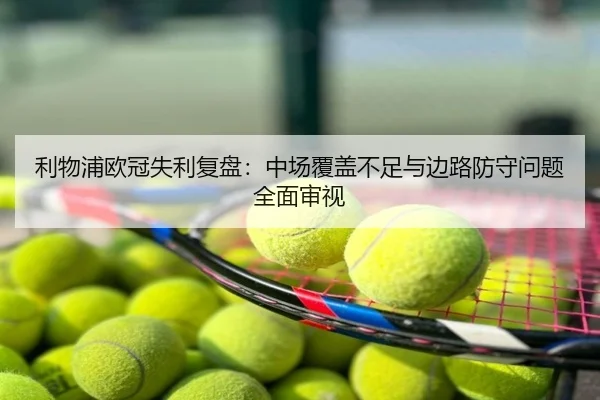利物浦欧冠失利复盘：中场覆盖不足与边路防守问题全面审视