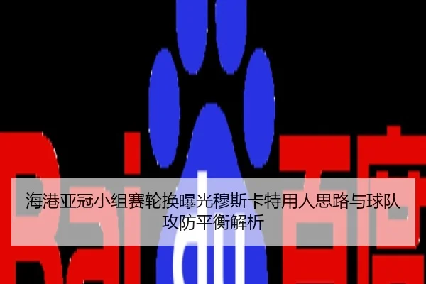 海港亚冠小组赛轮换曝光穆斯卡特用人思路与球队攻防平衡解析